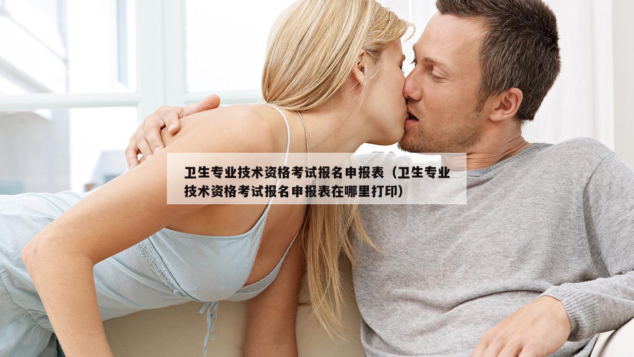 卫生专业技术资格考试报名申报表（卫生专业技术资格考试报名申报表在哪里打印）