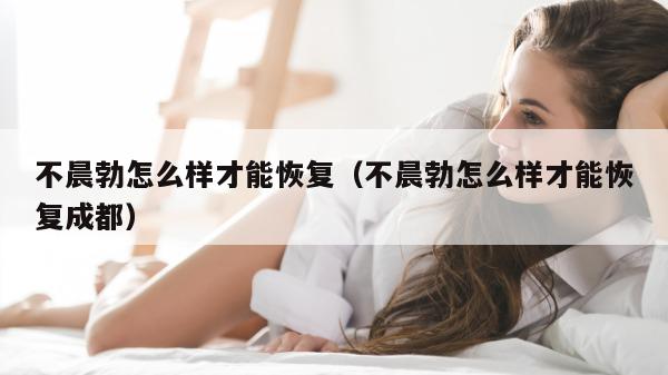 不晨勃怎么样才能恢复（不晨勃怎么样才能恢复成都）