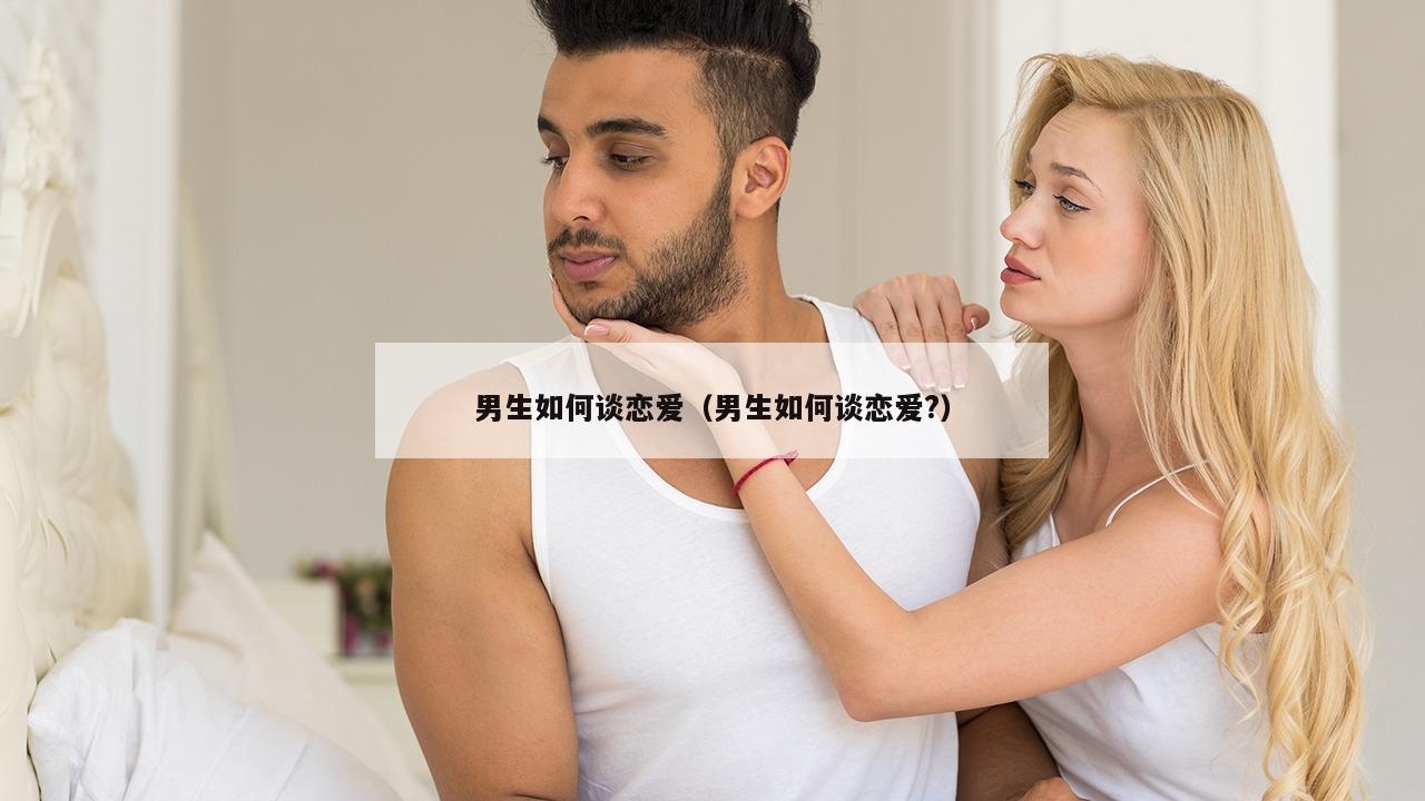 男生如何谈恋爱（男生如何谈恋爱?）