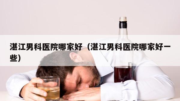 湛江男科医院哪家好（湛江男科医院哪家好一些）