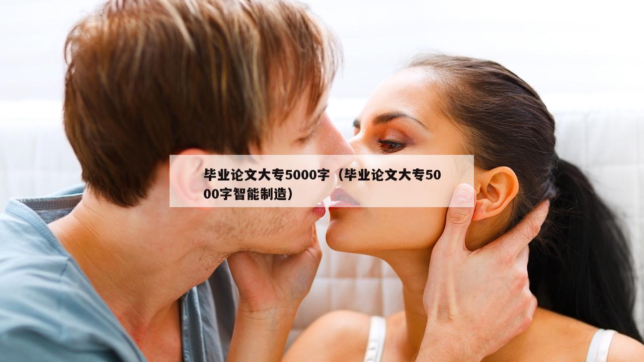 毕业论文大专5000字（毕业论文大专5000字智能制造）