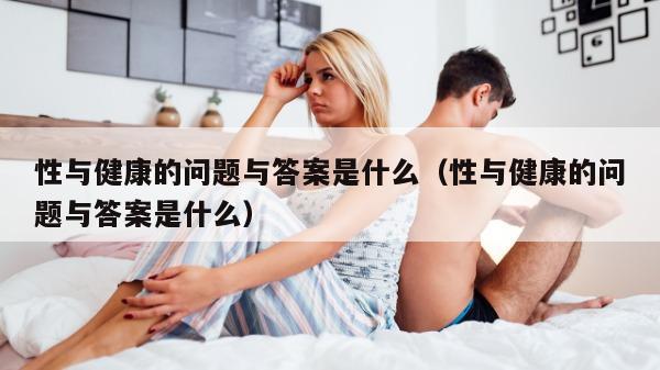 性与健康的问题与答案是什么（性与健康的问题与答案是什么）