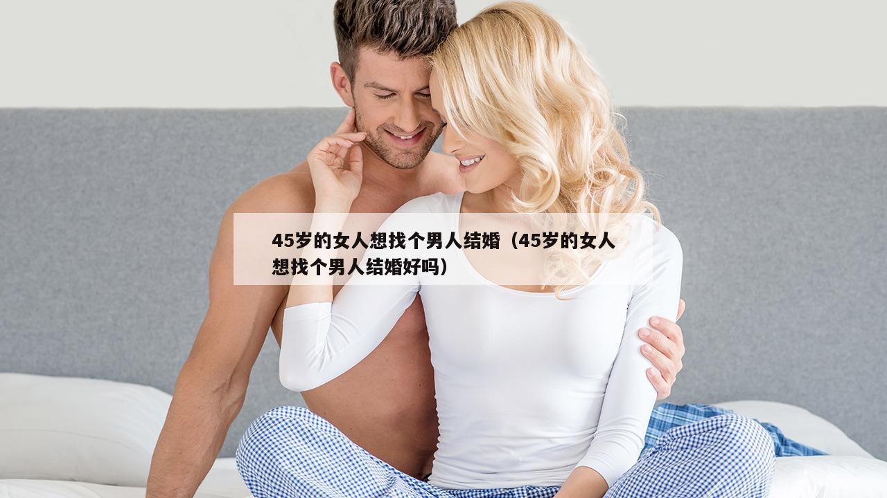 45岁的女人想找个男人结婚（45岁的女人想找个男人结婚好吗）