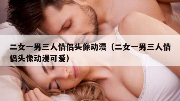 二女一男三人情侣头像动漫（二女一男三人情侣头像动漫可爱）