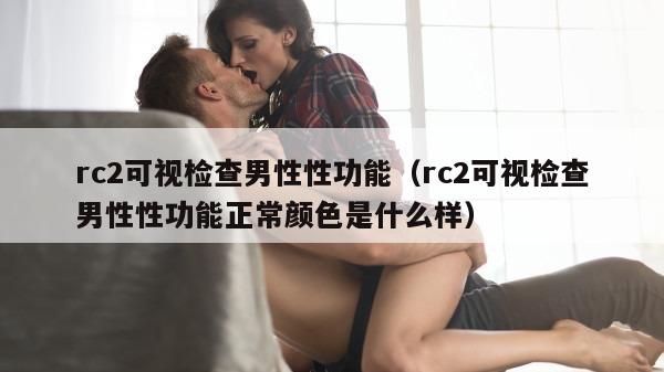 rc2可视检查男性性功能（rc2可视检查男性性功能正常颜色是什么样）