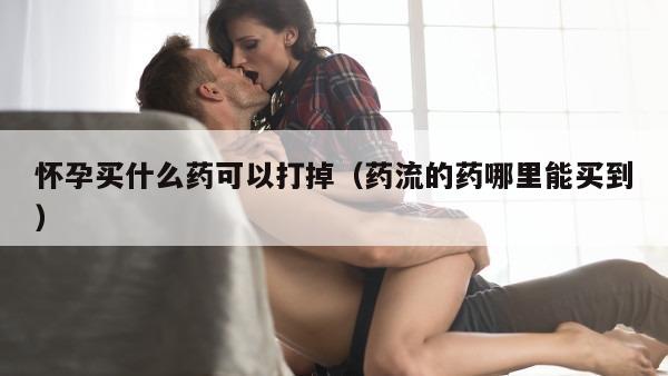 怀孕买什么药可以打掉（药流的药哪里能买到）