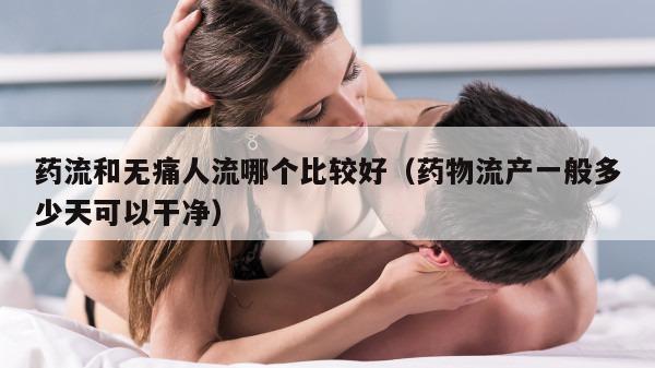 药流和无痛人流哪个比较好（药物流产一般多少天可以干净）