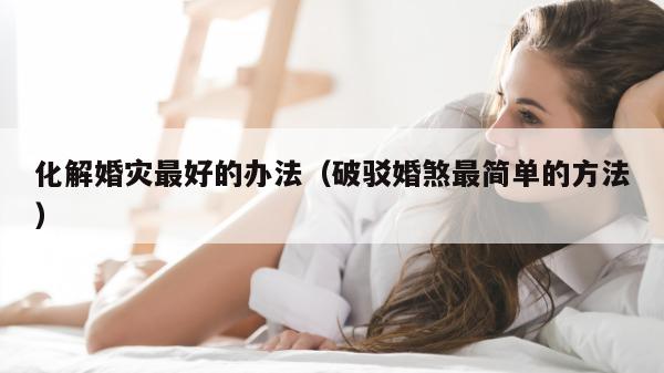 化解婚灾最好的办法（破驳婚煞最简单的方法）