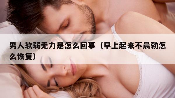 男人软弱无力是怎么回事（早上起来不晨勃怎么恢复）