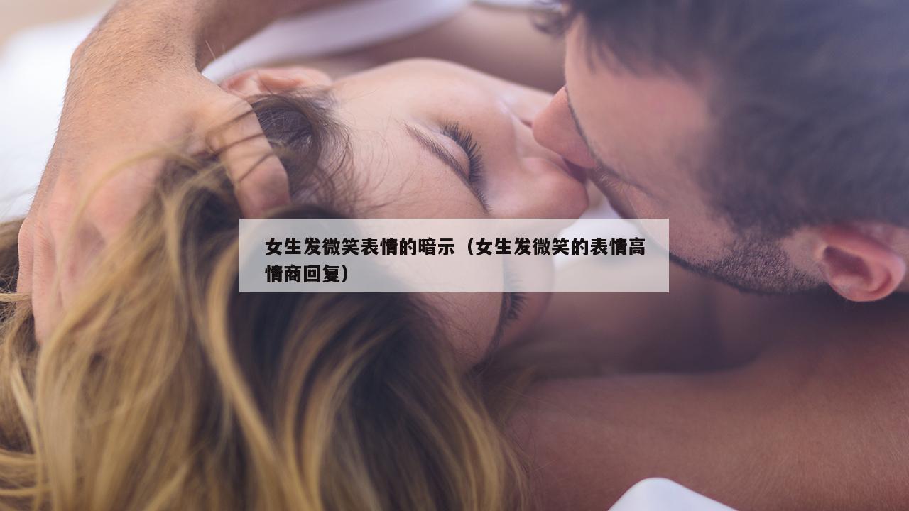 女生发微笑表情的暗示（女生发微笑的表情高情商回复）