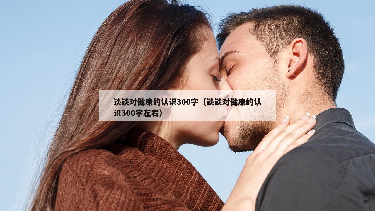 谈谈对健康的认识300字（谈谈对健康的认识300字左右）