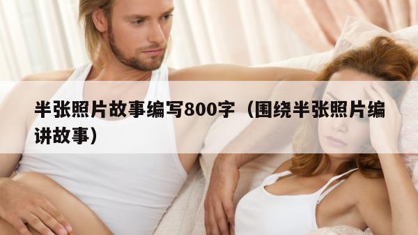 半张照片故事编写800字（围绕半张照片编讲故事）