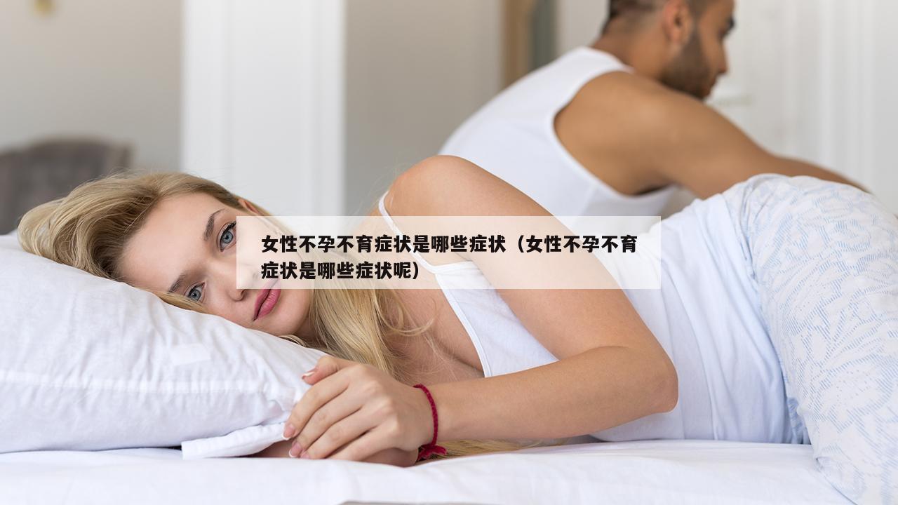 女性不孕不育症状是哪些症状（女性不孕不育症状是哪些症状呢）