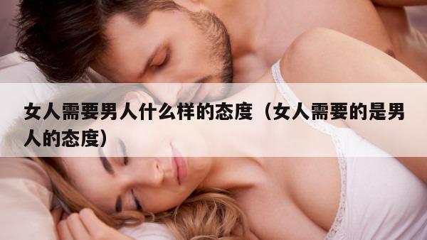 女人需要男人什么样的态度（女人需要的是男人的态度）