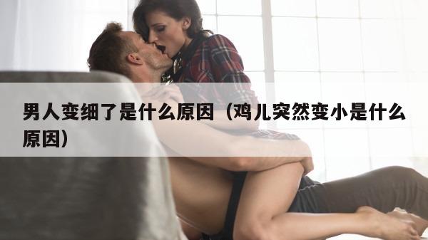 男人变细了是什么原因（鸡儿突然变小是什么原因）