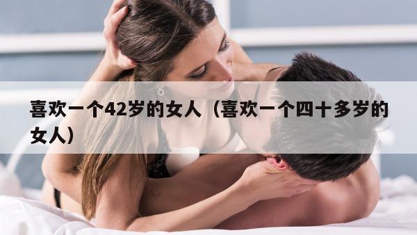 喜欢一个42岁的女人（喜欢一个四十多岁的女人）