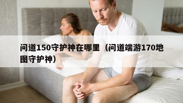 问道150守护神在哪里（问道端游170地图守护神）