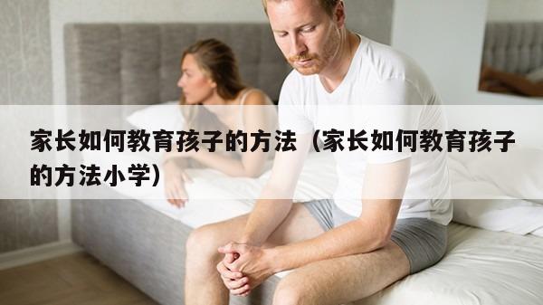 家长如何教育孩子的方法（家长如何教育孩子的方法小学）