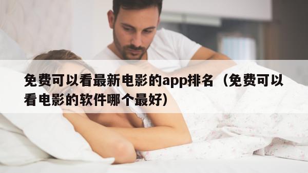 免费可以看最新电影的app排名（免费可以看电影的软件哪个最好）