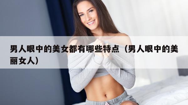 男人眼中的美女都有哪些特点（男人眼中的美丽女人）