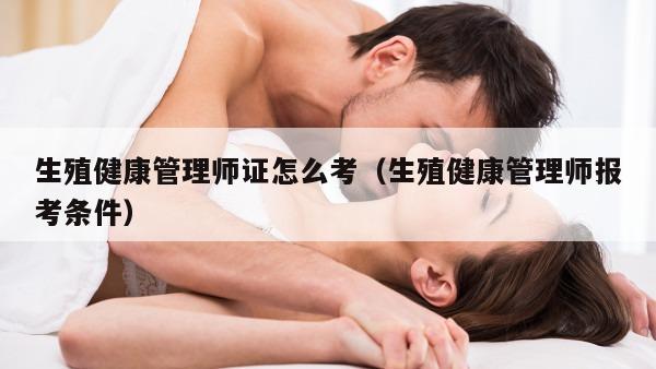 生殖健康管理师证怎么考（生殖健康管理师报考条件）