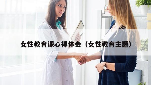 女性教育课心得体会（女性教育主题）