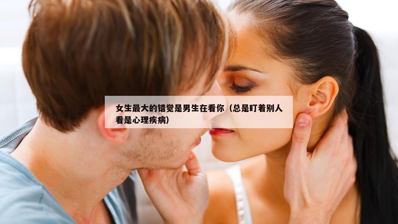 女生最大的错觉是男生在看你（总是盯着别人看是心理疾病）