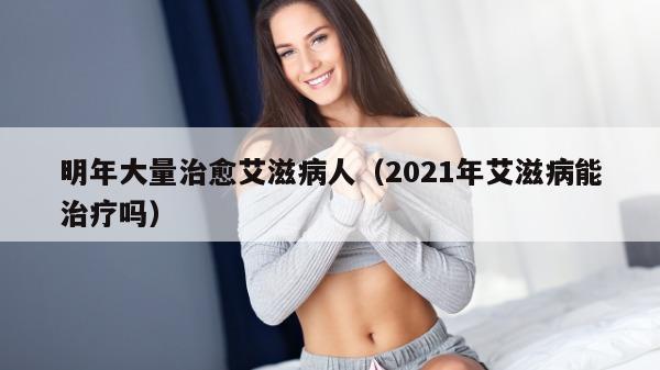 明年大量治愈艾滋病人（2021年艾滋病能治疗吗）