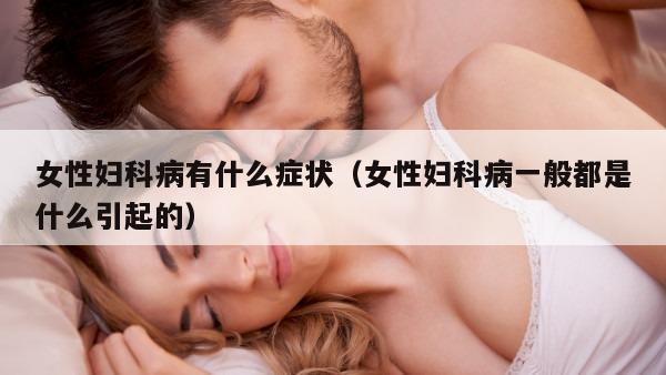 女性妇科病有什么症状（女性妇科病一般都是什么引起的）