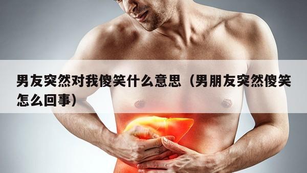 男友突然对我傻笑什么意思（男朋友突然傻笑怎么回事）