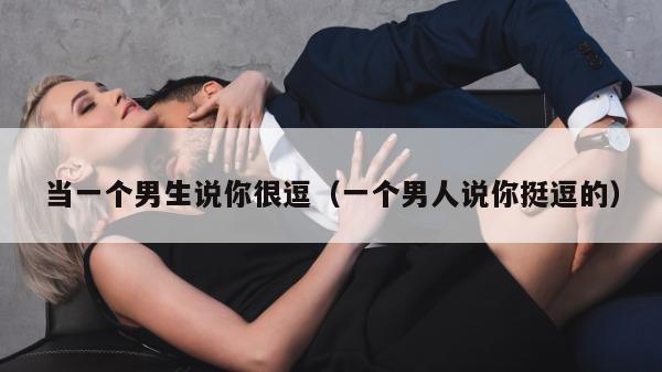 当一个男生说你很逗（一个男人说你挺逗的）