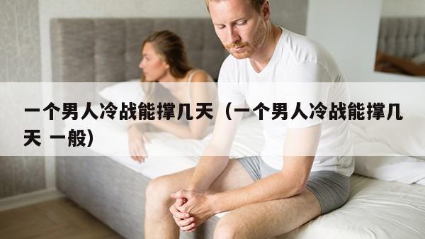 一个男人冷战能撑几天（一个男人冷战能撑几天 一般）