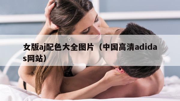 女版aj配色大全图片（中国高清adidas网站）