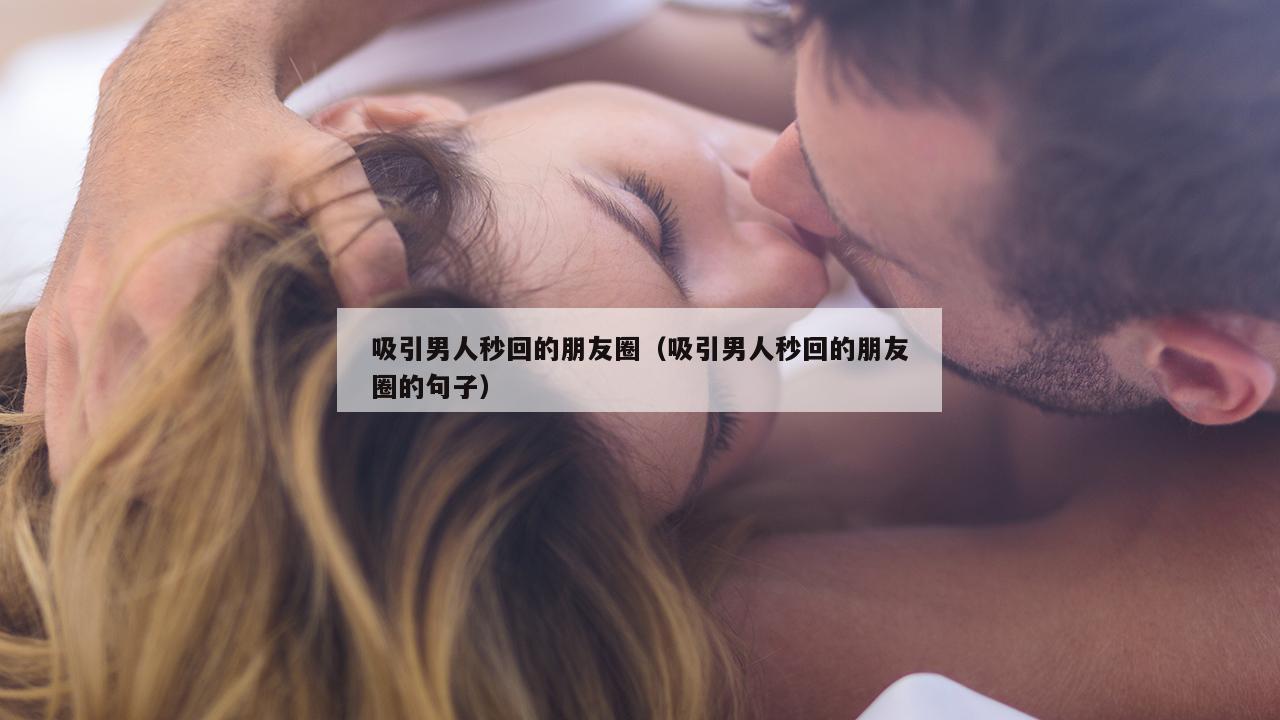 吸引男人秒回的朋友圈（吸引男人秒回的朋友圈的句子）