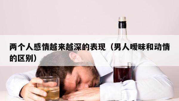 两个人感情越来越深的表现（男人暧昧和动情的区别）