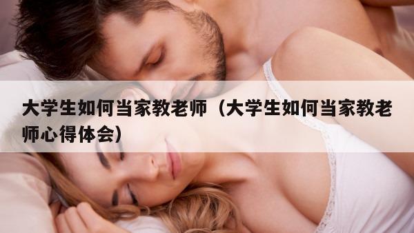 大学生如何当家教老师（大学生如何当家教老师心得体会）