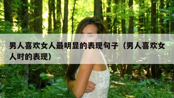 男人喜欢女人最明显的表现句子（男人喜欢女人时的表现）