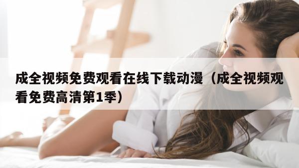 成全视频免费观看在线下载动漫（成全视频观看免费高清第1季）