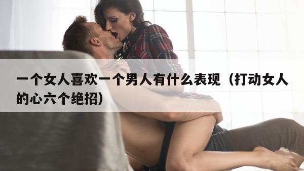 一个女人喜欢一个男人有什么表现（打动女人的心六个绝招）