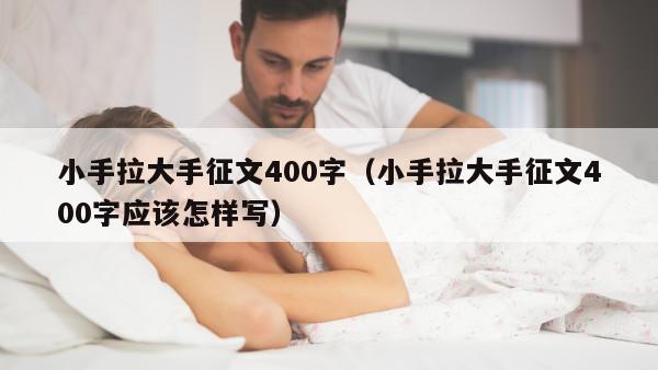 小手拉大手征文400字（小手拉大手征文400字应该怎样写）