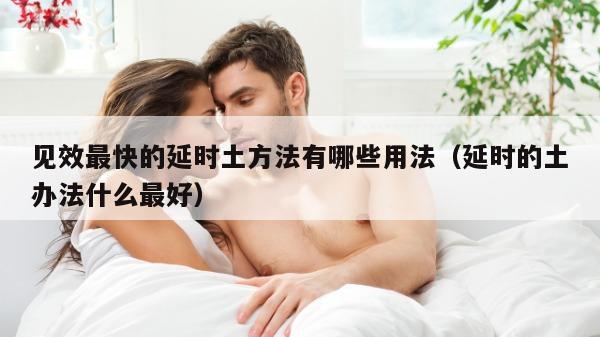 见效最快的延时土方法有哪些用法（延时的土办法什么最好）