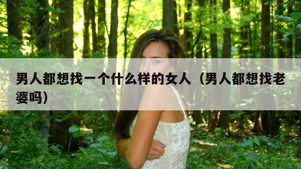 男人都想找一个什么样的女人（男人都想找老婆吗）