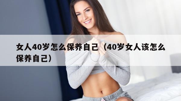 女人40岁怎么保养自己（40岁女人该怎么保养自己）