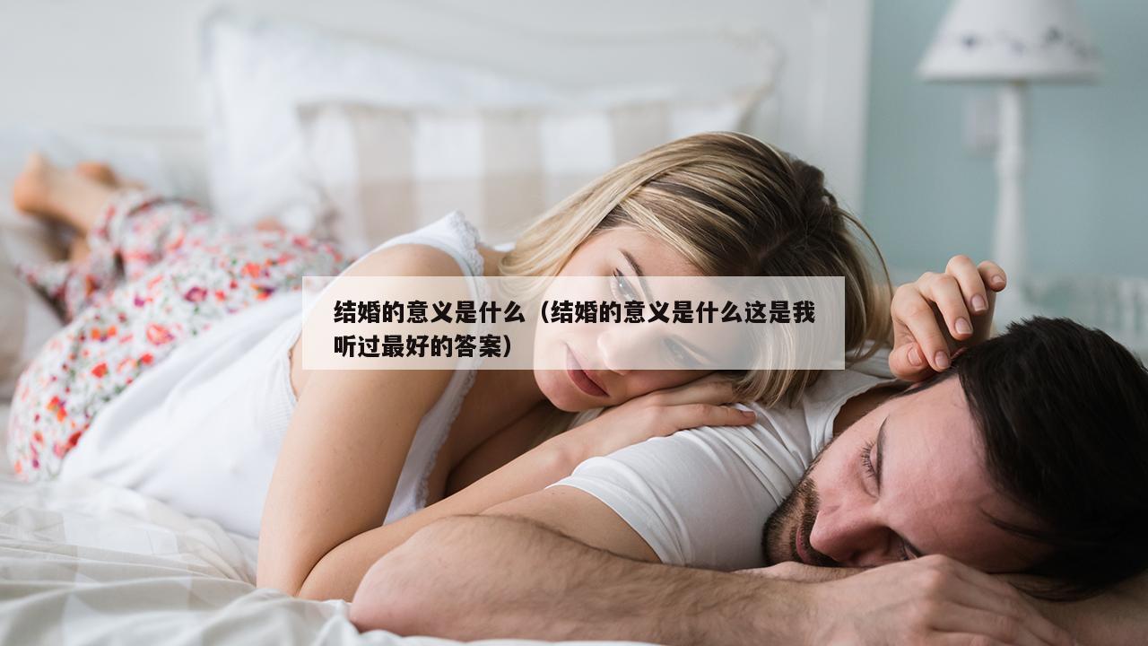 结婚的意义是什么（结婚的意义是什么这是我听过最好的答案）