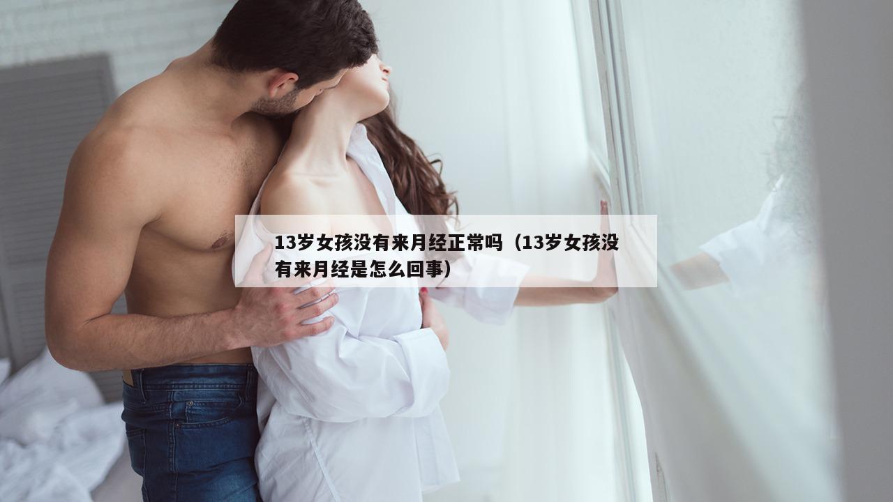 13岁女孩没有来月经正常吗（13岁女孩没有来月经是怎么回事）