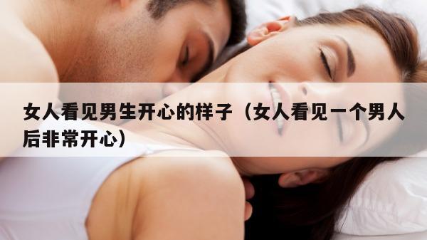 女人看见男生开心的样子（女人看见一个男人后非常开心）