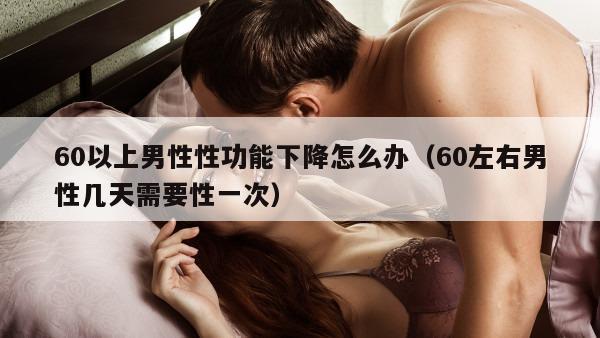 60以上男性性功能下降怎么办（60左右男性几天需要性一次）