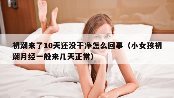 初潮来了10天还没干净怎么回事（小女孩初潮月经一般来几天正常）