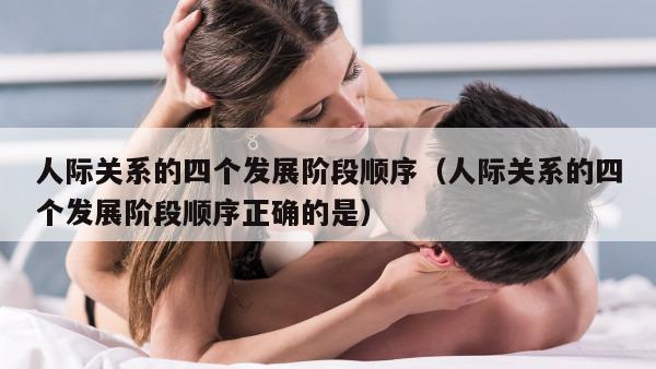 人际关系的四个发展阶段顺序（人际关系的四个发展阶段顺序正确的是）