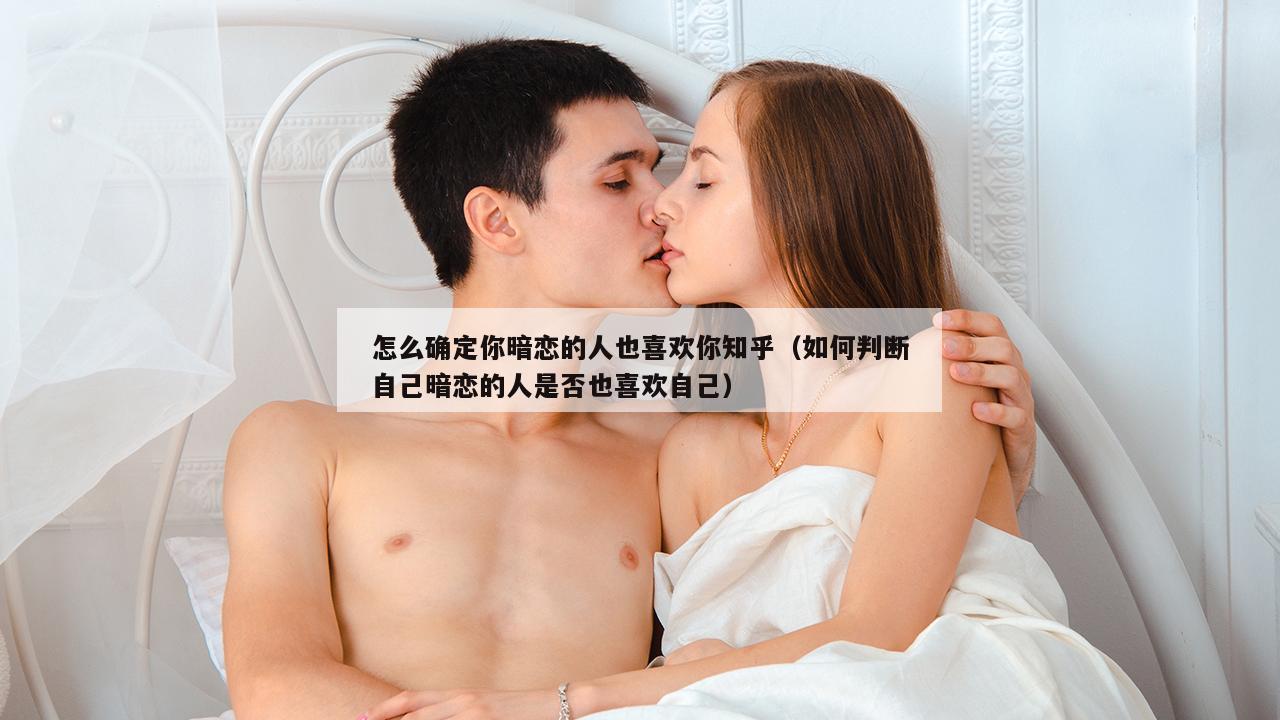 怎么确定你暗恋的人也喜欢你知乎（如何判断自己暗恋的人是否也喜欢自己）